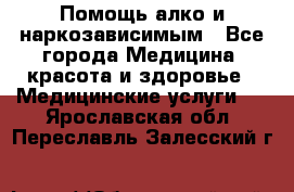 Помощь алко и наркозависимым - Все города Медицина, красота и здоровье » Медицинские услуги   . Ярославская обл.,Переславль-Залесский г.